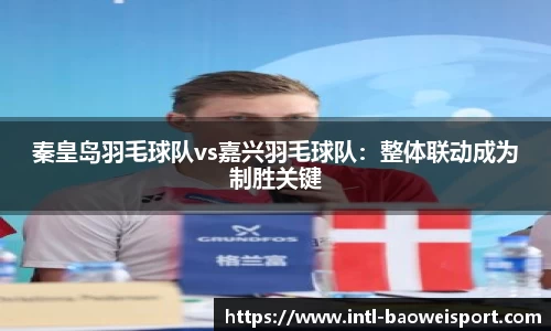 秦皇岛羽毛球队vs嘉兴羽毛球队：整体联动成为制胜关键