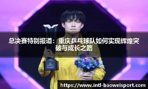总决赛特别报道：重庆乒乓球队如何实现辉煌突破与成长之路