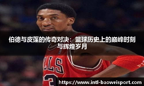 伯德与皮蓬的传奇对决：篮球历史上的巅峰时刻与辉煌岁月